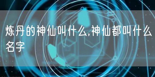炼丹的神仙叫什么,神仙都叫什么名字