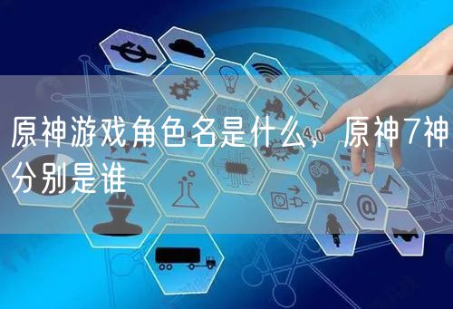 原神游戏角色名是什么，原神7神分别是谁