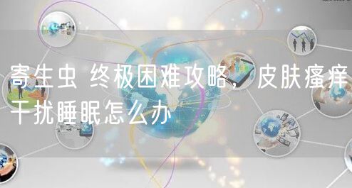 寄生虫 终极困难攻略，皮肤瘙痒干扰睡眠怎么办