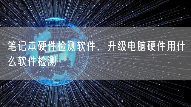 笔记本硬件检测软件，升级电脑硬件用什么软件检测
