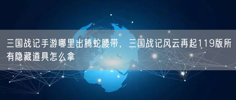 三国战记手游哪里出腾蛇腰带,三国战记风云再起119版所有隐藏道具怎么拿