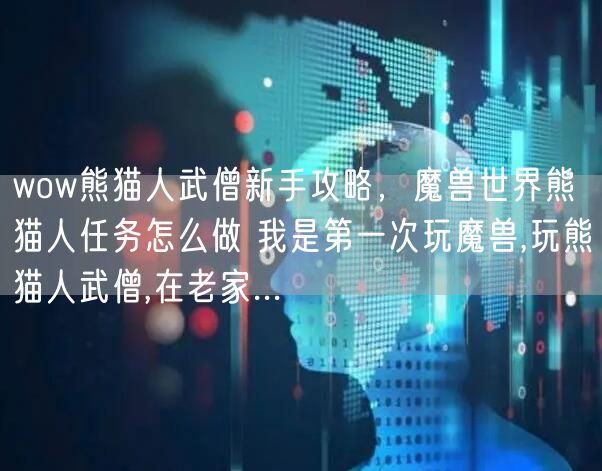 wow熊猫人武僧新手攻略，魔兽世界熊猫人任务怎么做 我是第一次玩魔兽,玩熊猫人武僧,在老家...