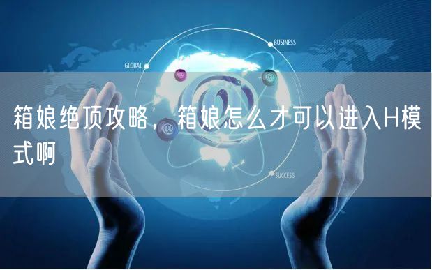 箱娘绝顶攻略，箱娘怎么才可以进入H模式啊