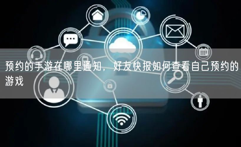 预约的手游在哪里通知，好友快报如何查看自己预约的游戏