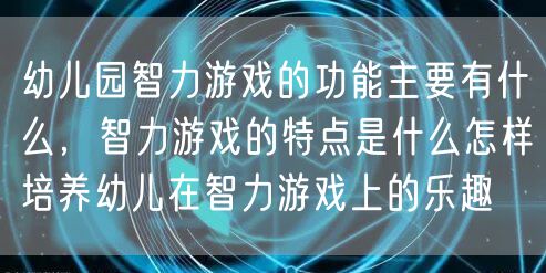 幼儿园智力游戏的功能主要有什么，智力游戏的特点是什么怎样培养幼儿在智力游戏上的乐趣