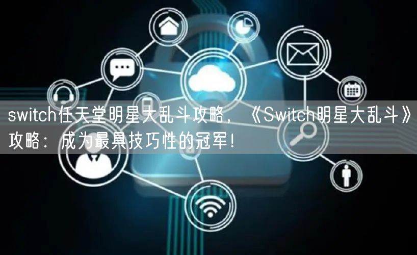 switch任天堂明星大乱斗攻略，《Switch明星大乱斗》攻略：成为最具技巧性的冠军！