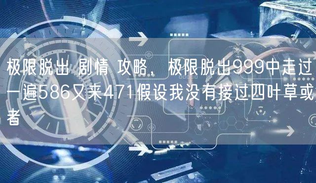 极限脱出 剧情 攻略，极限脱出999中走过一遍586又来471假设我没有接过四叶草或者
