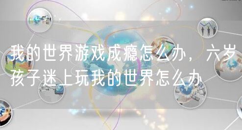 我的世界游戏成瘾怎么办，六岁孩子迷上玩我的世界怎么办