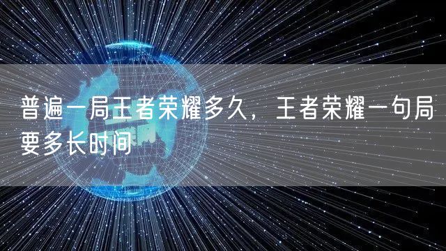 普遍一局王者荣耀多久，王者荣耀一句局要多长时间