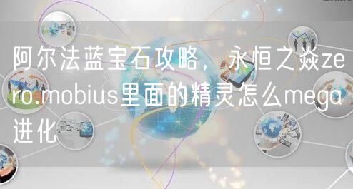阿尔法蓝宝石攻略，永恒之焱zero.mobius里面的精灵怎么mega进化