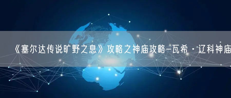 《塞尔达传说旷野之息》攻略之神庙攻略-瓦希·辽科神庙