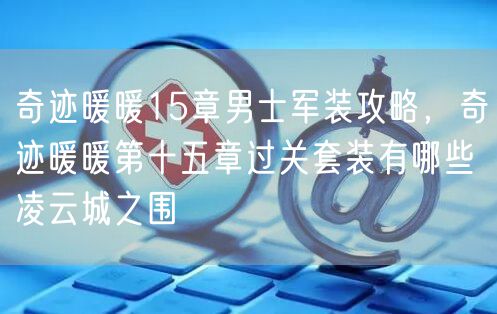 奇迹暖暖15章男士军装攻略，奇迹暖暖第十五章过关套装有哪些 凌云城之围