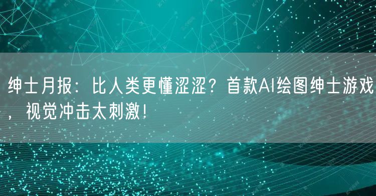 绅士月报:比人类更懂涩涩?首款AI绘图绅士游戏,视觉冲击太刺激!