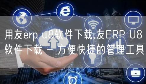 用友erp u8软件下载,友ERP U8软件下载 - 方便快捷的管理工具