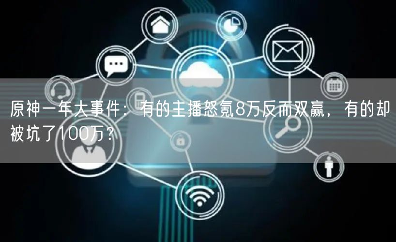 原神一年大事件:有的主播怒氪8万反而双赢,有的却被坑了100万?