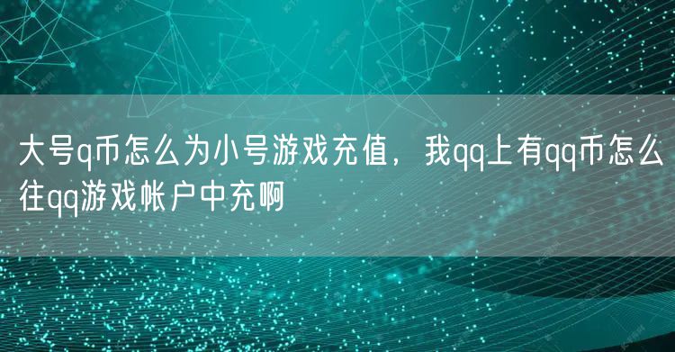 大号q币怎么为小号游戏充值，我qq上有qq币怎么往qq游戏帐户中充啊