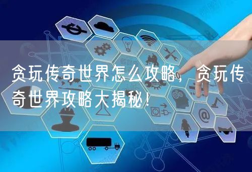 贪玩传奇世界怎么攻略,贪玩传奇世界攻略大揭秘!