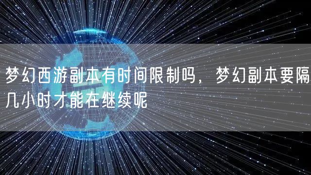 梦幻西游副本有时间限制吗，梦幻副本要隔几小时才能在继续呢