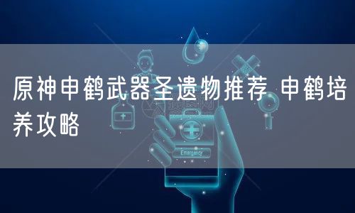 原神申鹤武器圣遗物推荐 申鹤培养攻略