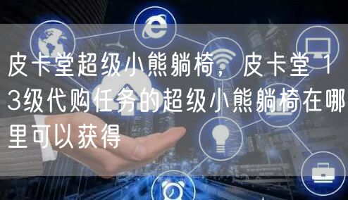 皮卡堂超级小熊躺椅，皮卡堂 13级代购任务的超级小熊躺椅在哪里可以获得