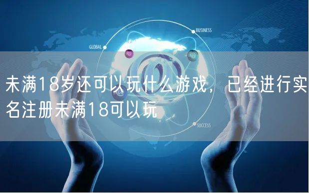 未满18岁还可以玩什么游戏，已经进行实名注册未满18可以玩