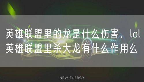 英雄联盟里的龙是什么伤害,lol英雄联盟里杀大龙有什么作用么