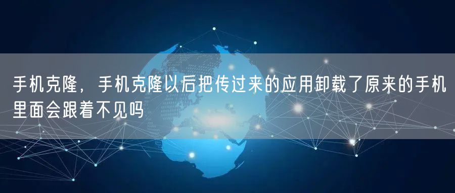 手机克隆,手机克隆以后把传过来的应用卸载了原来的手机里面会跟着不见吗