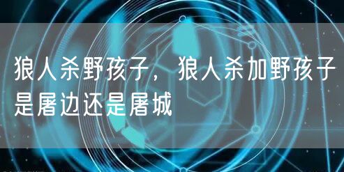 狼人杀野孩子,狼人杀加野孩子是屠边还是屠城