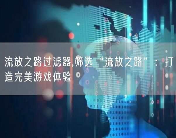 流放之路过滤器,筛选“流放之路”：打造完美游戏体验