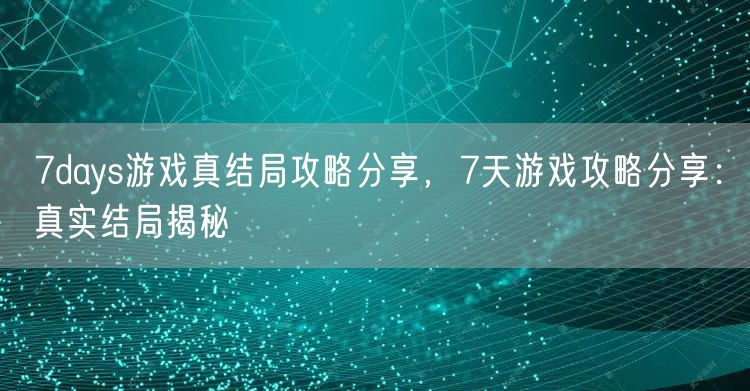 7days游戏真结局攻略分享,7天游戏攻略分享:真实结局揭秘