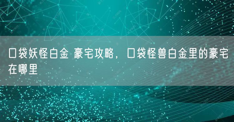 口袋妖怪白金 豪宅攻略，口袋怪兽白金里的豪宅在哪里