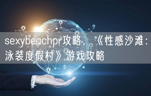 sexybeachpr攻略，《性感沙滩：泳装度假村》游戏攻略