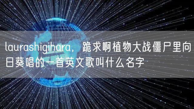 laurashigihara，跪求啊植物大战僵尸里向日葵唱的一首英文歌叫什么名字