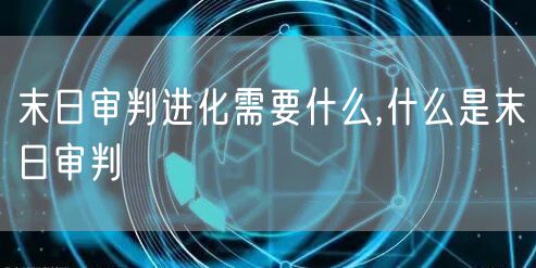 末日审判进化需要什么,什么是末日审判