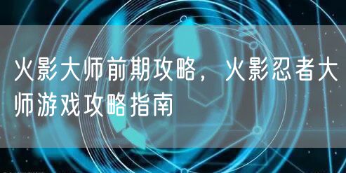 火影大师前期攻略,火影忍者大师游戏攻略指南