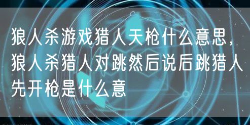 狼人杀游戏猎人天枪什么意思，狼人杀猎人对跳然后说后跳猎人先开枪是什么意