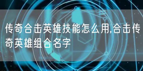 传奇合击英雄技能怎么用,合击传奇英雄组合名字
