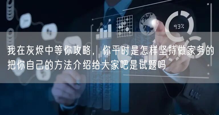 我在灰烬中等你攻略，你平时是怎样坚持做家务的把你自己的方法介绍给大家吧是试题吗