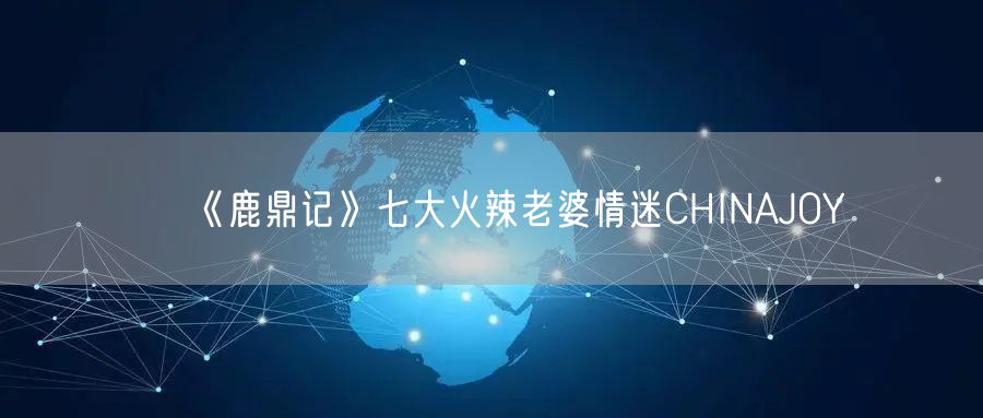 《鹿鼎记》七大火辣老婆情迷CHINAJOY