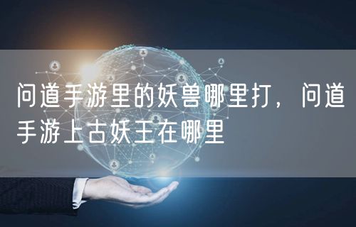 问道手游里的妖兽哪里打，问道手游上古妖王在哪里