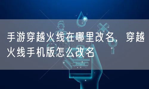 手游穿越火线在哪里改名,穿越火线手机版怎么改名