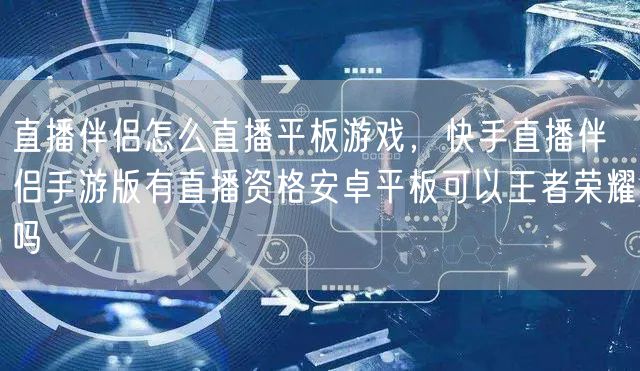 直播伴侣怎么直播平板游戏，快手直播伴侣手游版有直播资格安卓平板可以王者荣耀吗