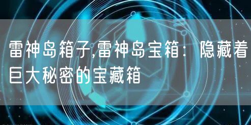 雷神岛箱子,雷神岛宝箱:隐藏着巨大秘密的宝藏箱