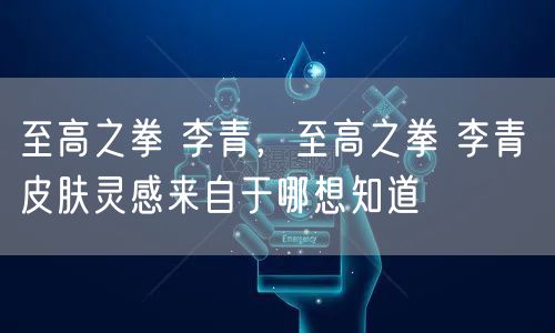 至高之拳 李青，至高之拳 李青 皮肤灵感来自于哪想知道