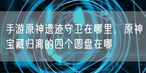 手游原神遗迹守卫在哪里，原神宝藏归离的四个圆盘在哪