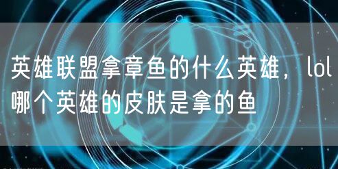 英雄联盟拿章鱼的什么英雄，lol哪个英雄的皮肤是拿的鱼