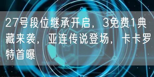 27号段位继承开启，3免费1典藏来袭，亚连传说登场，卡卡罗特首曝