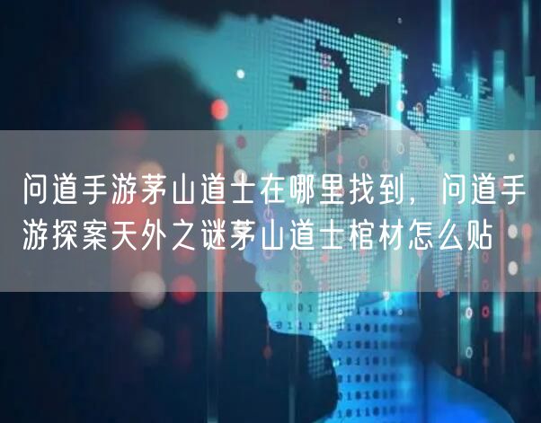 问道手游茅山道士在哪里找到,问道手游探案天外之谜茅山道士棺材怎么贴