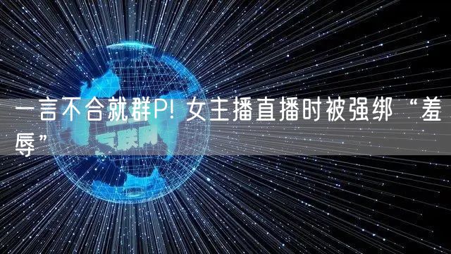 一言不合就群P! 女主播直播时被强绑“羞辱”
