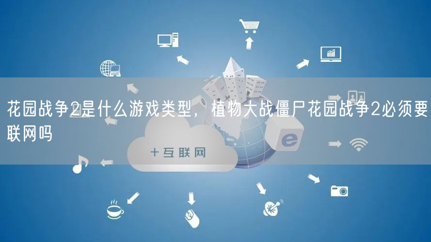 花园战争2是什么游戏类型,植物大战僵尸花园战争2必须要联网吗